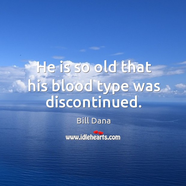 He is so old that his blood type was discontinued. Bill Dana Picture Quote