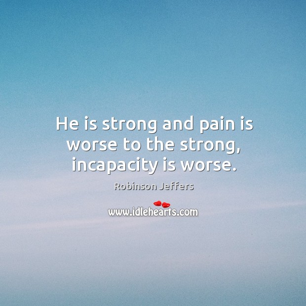 He is strong and pain is worse to the strong, incapacity is worse. Robinson Jeffers Picture Quote