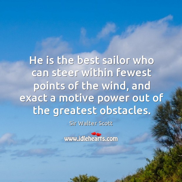 He is the best sailor who can steer within fewest points of the wind, and exact a motive power out of the greatest obstacles. Image