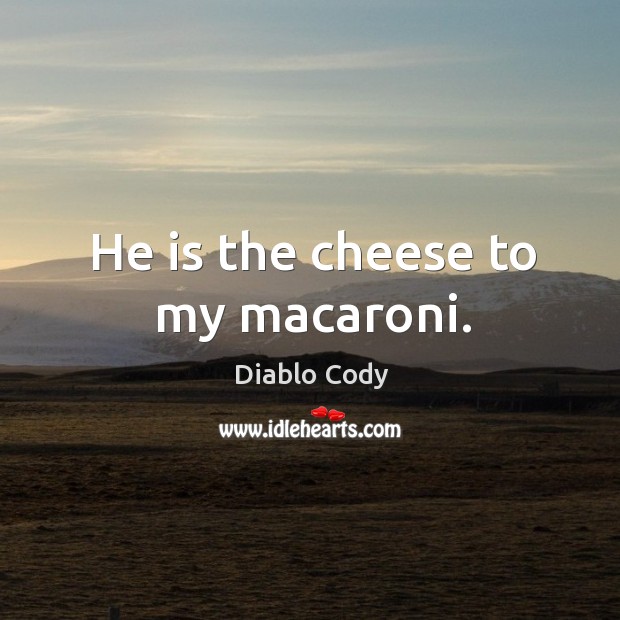 He is the cheese to my macaroni. Diablo Cody Picture Quote