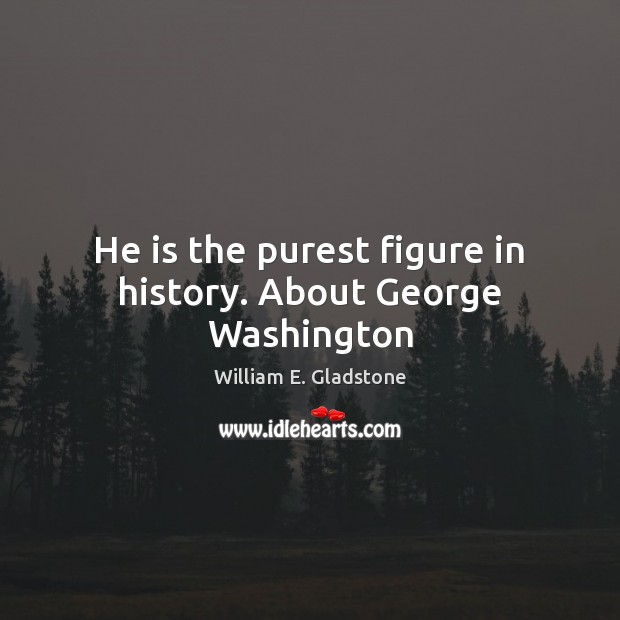 He is the purest figure in history. About George Washington William E. Gladstone Picture Quote