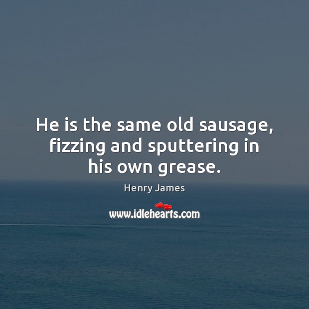He is the same old sausage, fizzing and sputtering in his own grease. Image