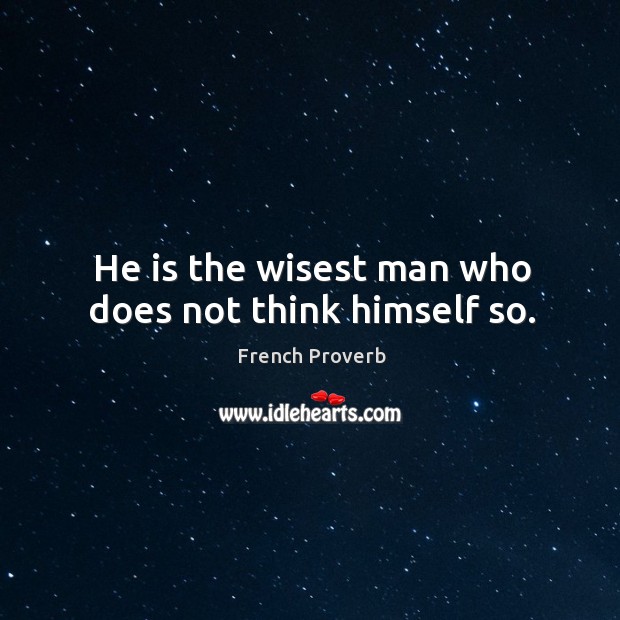 He is the wisest man who does not think himself so. French Proverbs Image