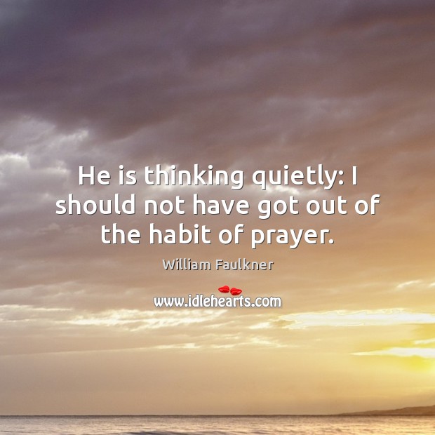 He is thinking quietly: I should not have got out of the habit of prayer. William Faulkner Picture Quote