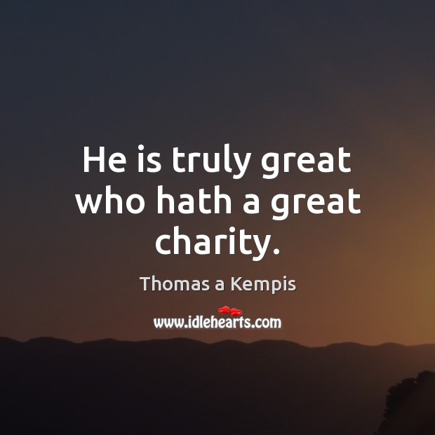 He is truly great who hath a great charity. Thomas a Kempis Picture Quote