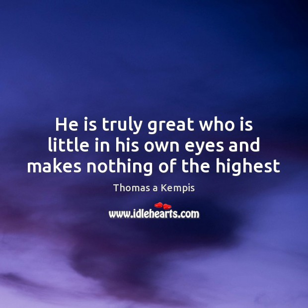 He is truly great who is little in his own eyes and makes nothing of the highest Thomas a Kempis Picture Quote