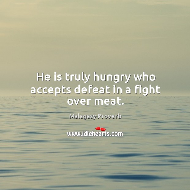 He is truly hungry who accepts defeat in a fight over meat. Malagasy Proverbs Image