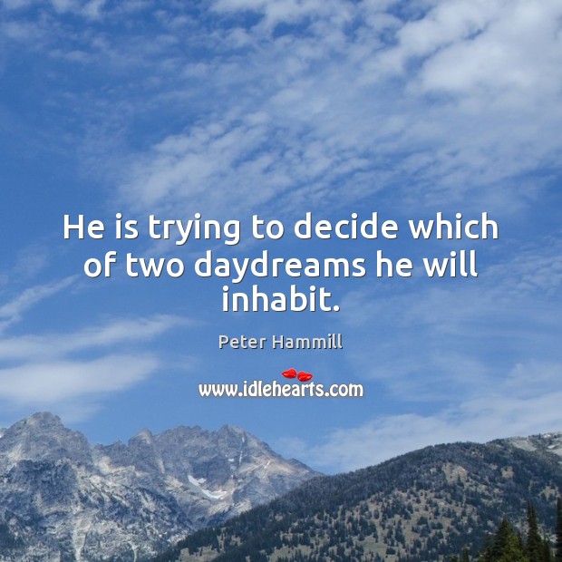 He is trying to decide which of two daydreams he will inhabit. Image