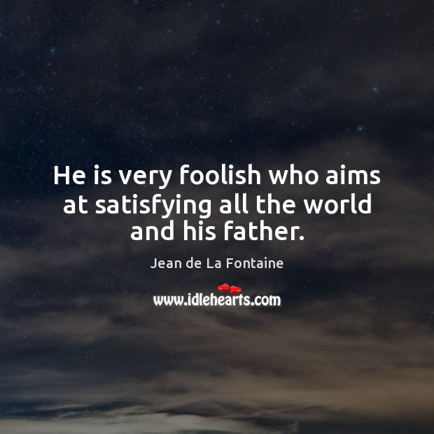 He is very foolish who aims at satisfying all the world and his father. 