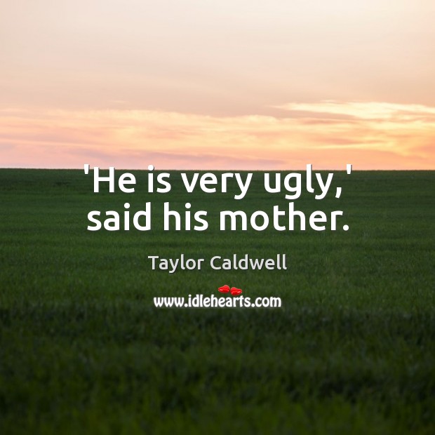 ‘He is very ugly,’ said his mother. Taylor Caldwell Picture Quote