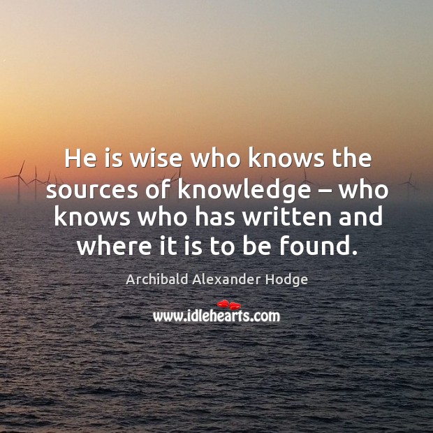 He is wise who knows the sources of knowledge – who knows who has written and where it is to be found. Archibald Alexander Hodge Picture Quote