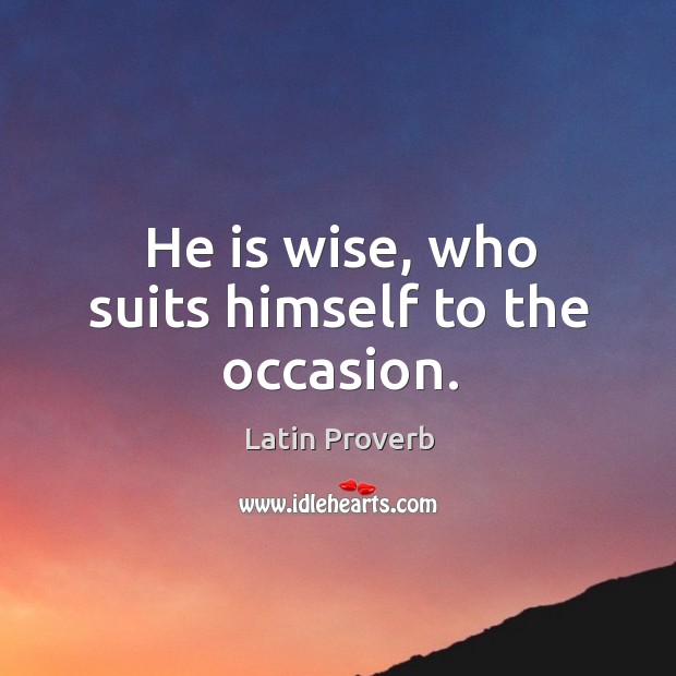 He is wise, who suits himself to the occasion. Image