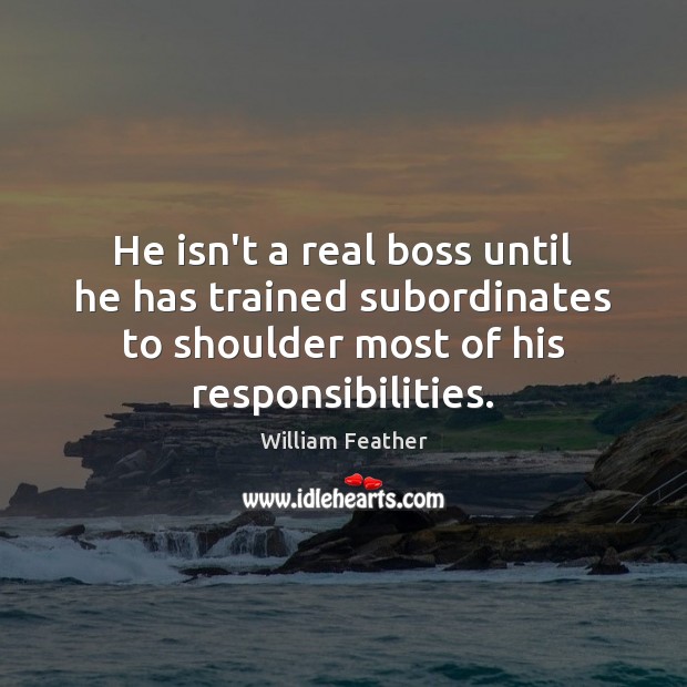 He isn’t a real boss until he has trained subordinates to shoulder William Feather Picture Quote