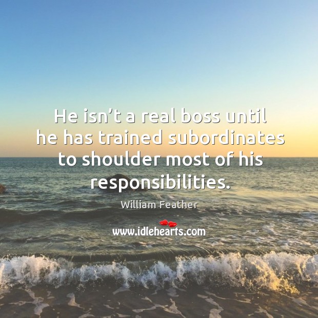 He isn’t a real boss until he has trained subordinates to shoulder most of his responsibilities. William Feather Picture Quote