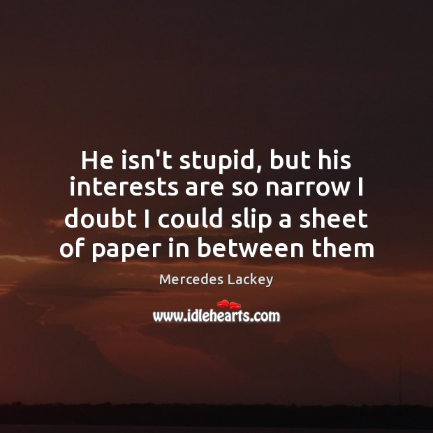 He isn’t stupid, but his interests are so narrow I doubt I Mercedes Lackey Picture Quote