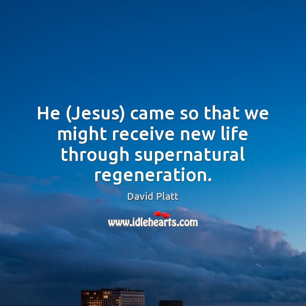 He (Jesus) came so that we might receive new life through supernatural regeneration. David Platt Picture Quote
