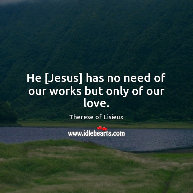 He [Jesus] has no need of our works but only of our love. Therese of Lisieux Picture Quote