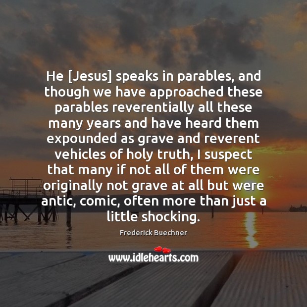 He [Jesus] speaks in parables, and though we have approached these parables Frederick Buechner Picture Quote
