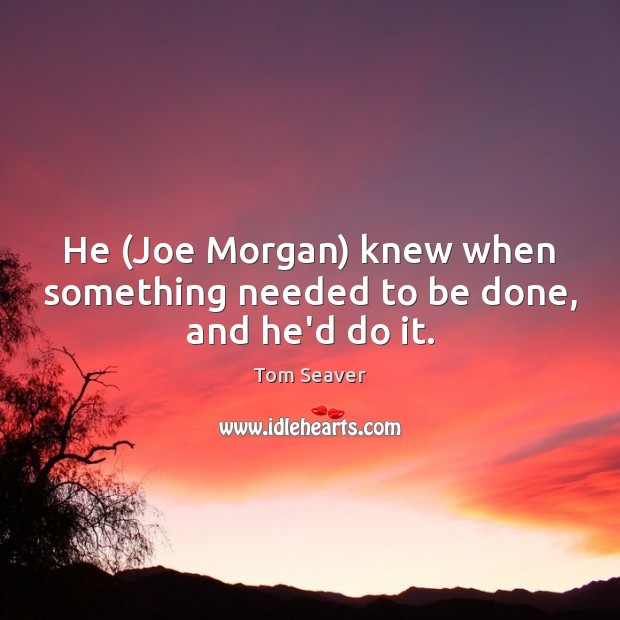 He (Joe Morgan) knew when something needed to be done, and he’d do it. Tom Seaver Picture Quote