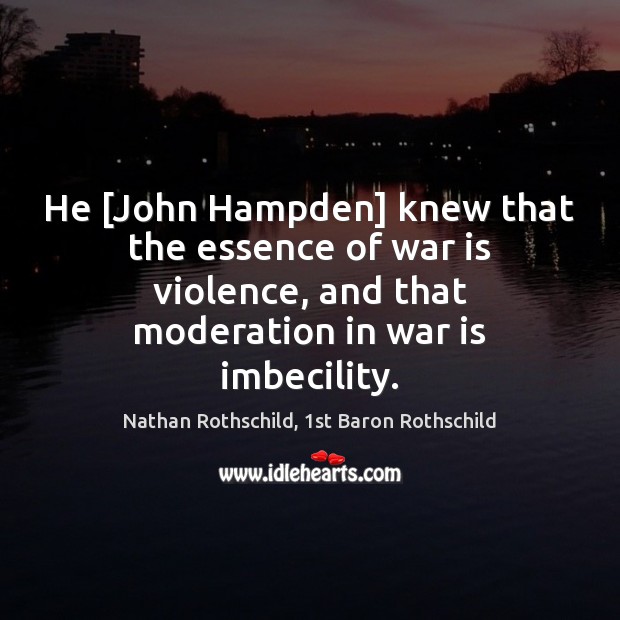 He [John Hampden] knew that the essence of war is violence, and Nathan Rothschild, 1st Baron Rothschild Picture Quote