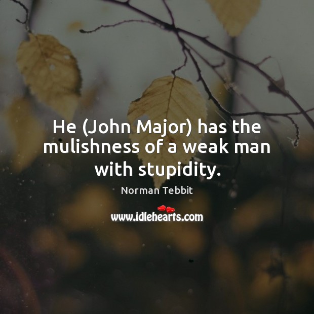 He (John Major) has the mulishness of a weak man with stupidity. Norman Tebbit Picture Quote