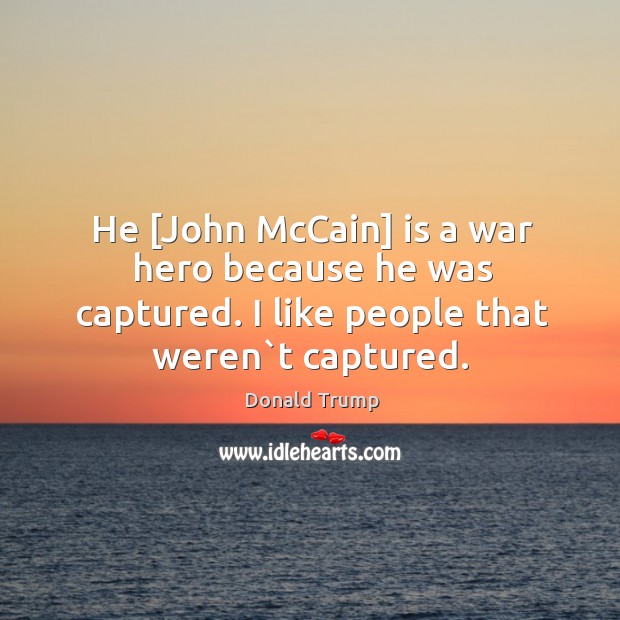 He [John McCain] is a war hero because he was captured. I Donald Trump Picture Quote