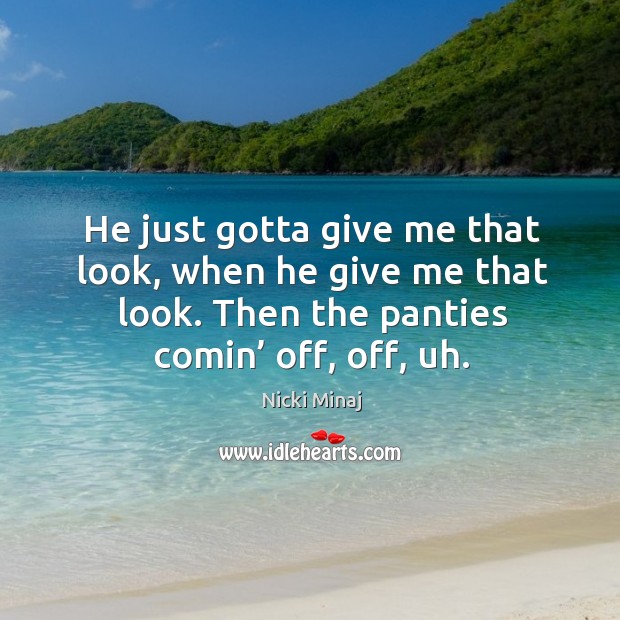 He just gotta give me that look, when he give me that look. Then the panties comin’ off, off, uh. Nicki Minaj Picture Quote