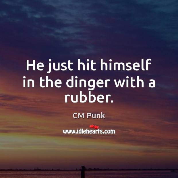 He just hit himself in the dinger with a rubber. CM Punk Picture Quote