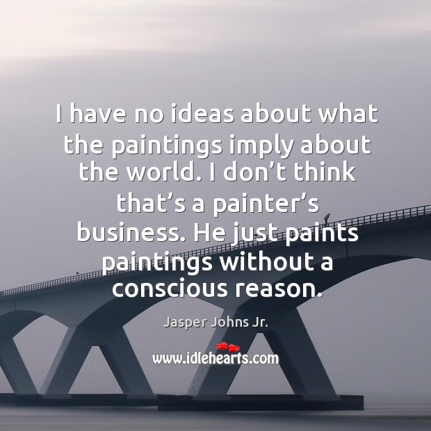He just paints paintings without a conscious reason. Jasper Johns Jr. Picture Quote