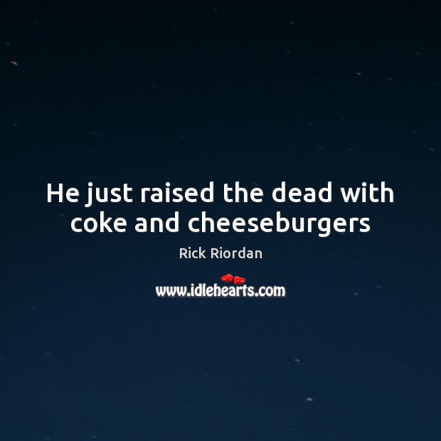 He just raised the dead with coke and cheeseburgers 