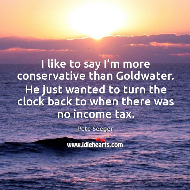 He just wanted to turn the clock back to when there was no income tax. Pete Seeger Picture Quote