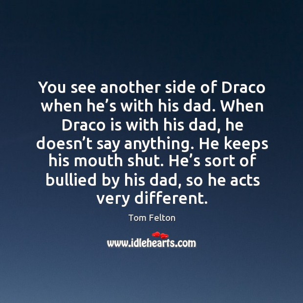 He keeps his mouth shut. He’s sort of bullied by his dad, so he acts very different. Image