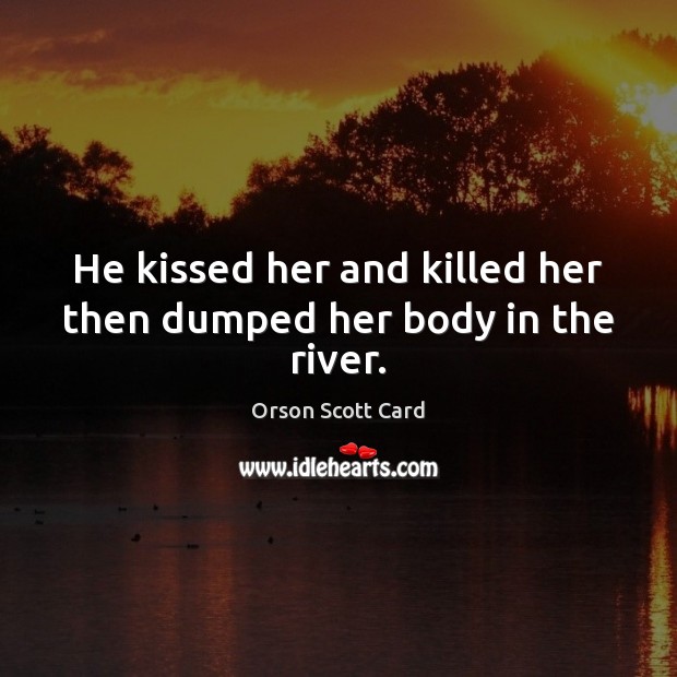 He kissed her and killed her then dumped her body in the river. Orson Scott Card Picture Quote