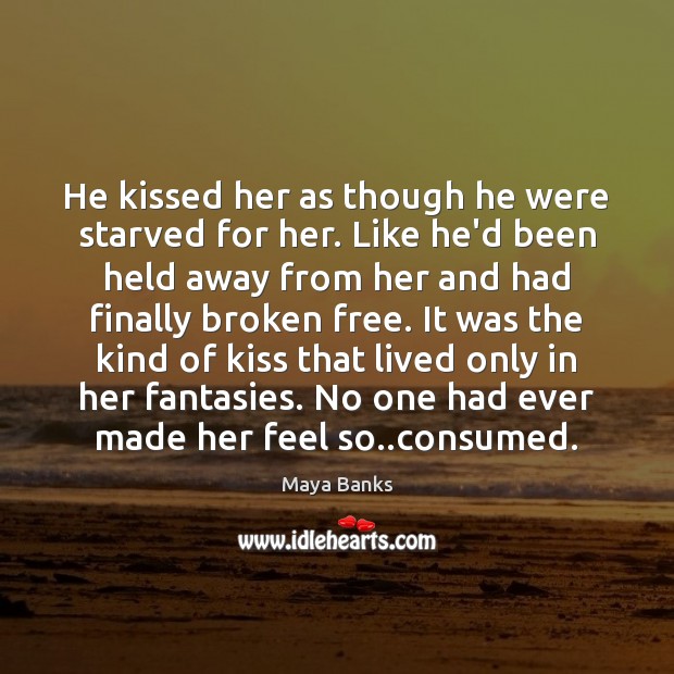 He kissed her as though he were starved for her. Like he’d Maya Banks Picture Quote