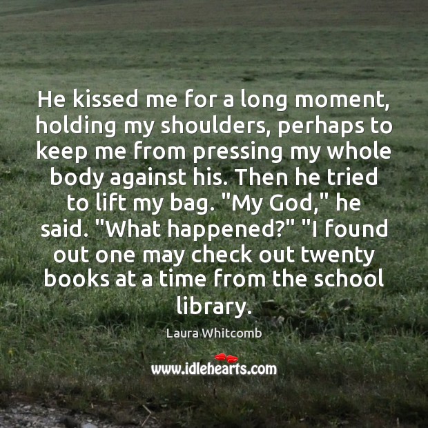 He kissed me for a long moment, holding my shoulders, perhaps to Laura Whitcomb Picture Quote