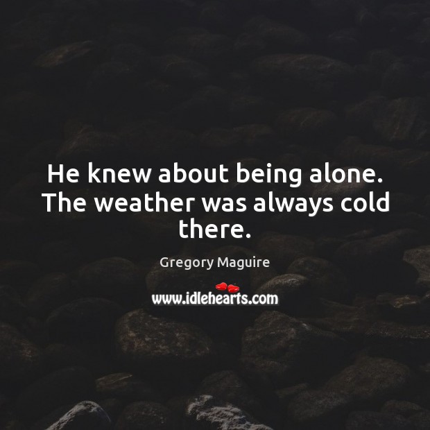 He knew about being alone. The weather was always cold there. Gregory Maguire Picture Quote