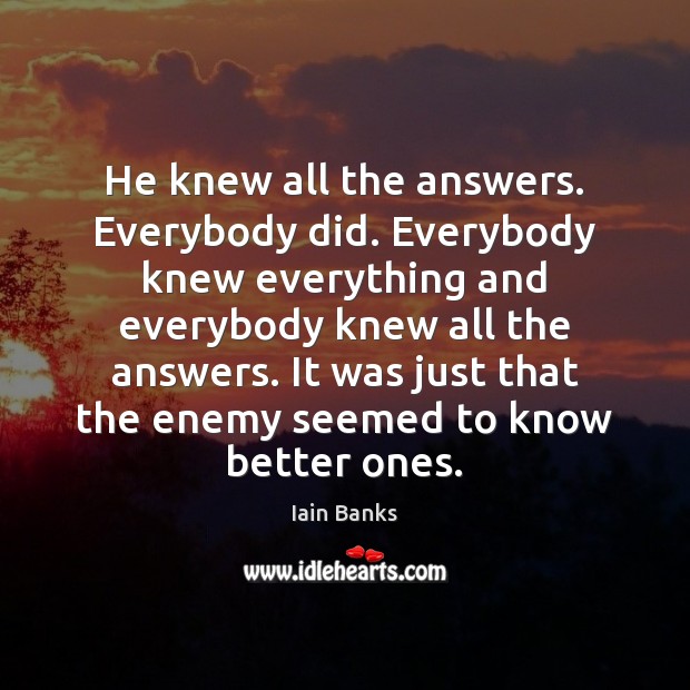 He knew all the answers. Everybody did. Everybody knew everything and everybody Iain Banks Picture Quote