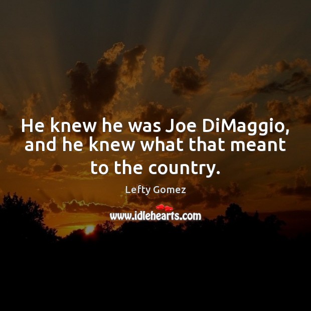 He knew he was Joe DiMaggio, and he knew what that meant to the country. Lefty Gomez Picture Quote