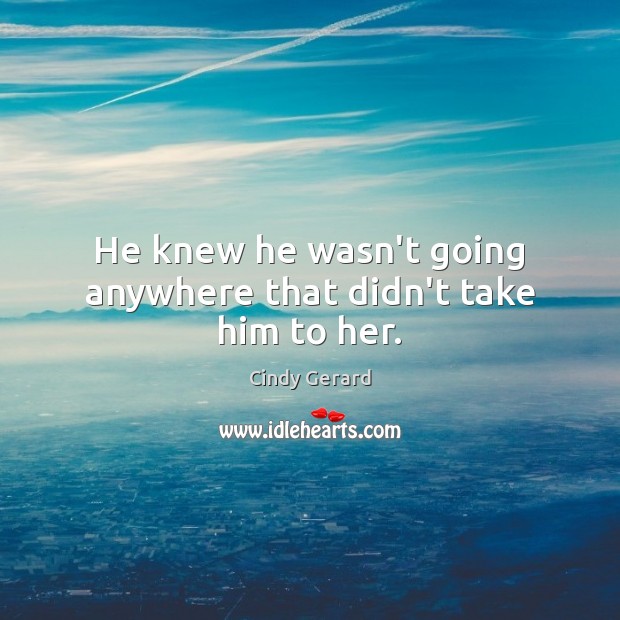 He knew he wasn’t going anywhere that didn’t take him to her. Cindy Gerard Picture Quote