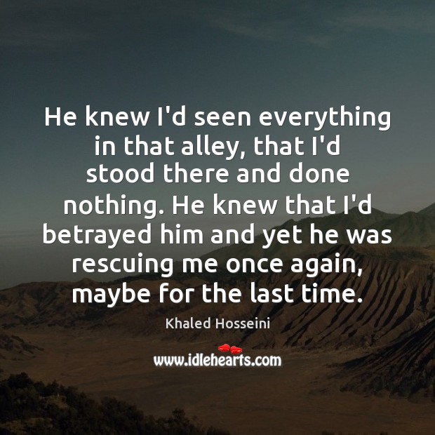He knew I’d seen everything in that alley, that I’d stood there Khaled Hosseini Picture Quote