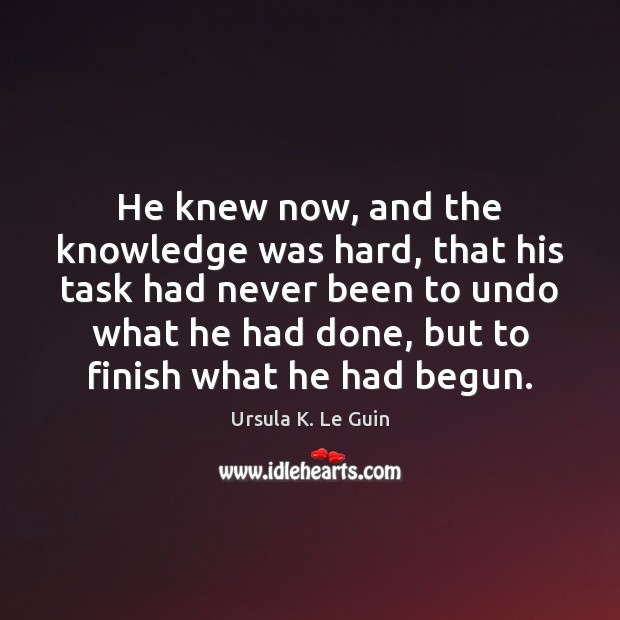 He knew now, and the knowledge was hard, that his task had Ursula K. Le Guin Picture Quote
