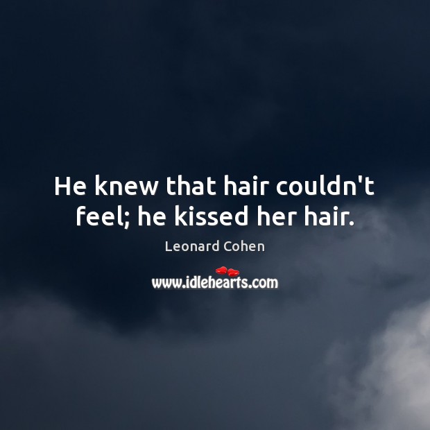 He knew that hair couldn’t feel; he kissed her hair. Leonard Cohen Picture Quote