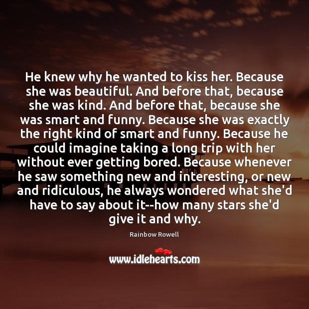 He knew why he wanted to kiss her. Because she was beautiful. Rainbow Rowell Picture Quote