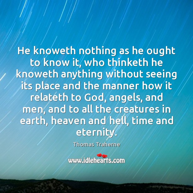 He knoweth nothing as he ought to know it, who thinketh he Thomas Traherne Picture Quote