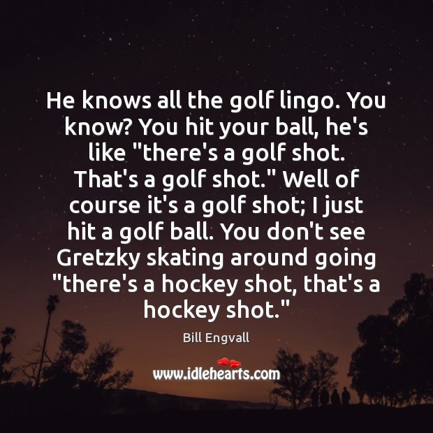 He knows all the golf lingo. You know? You hit your ball, Image