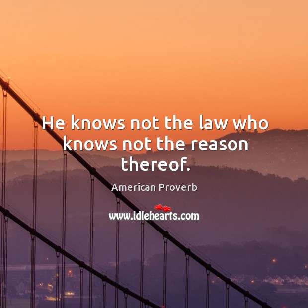 He knows not the law who knows not the reason thereof. American Proverbs Image