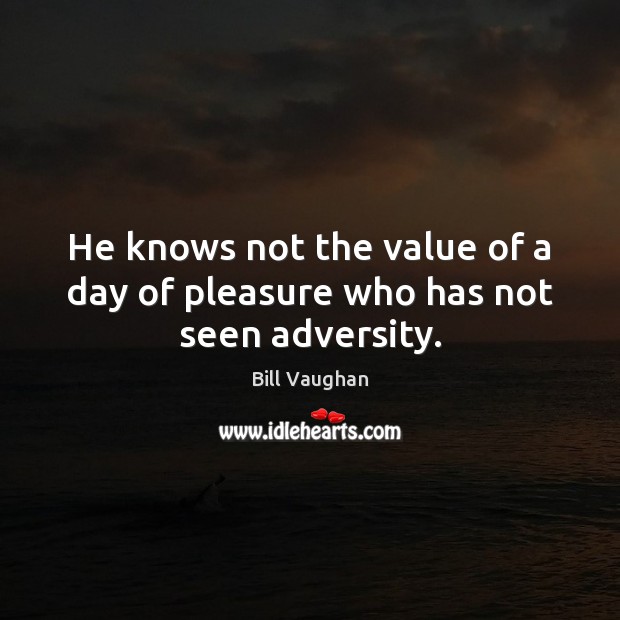 He knows not the value of a day of pleasure who has not seen adversity. Bill Vaughan Picture Quote