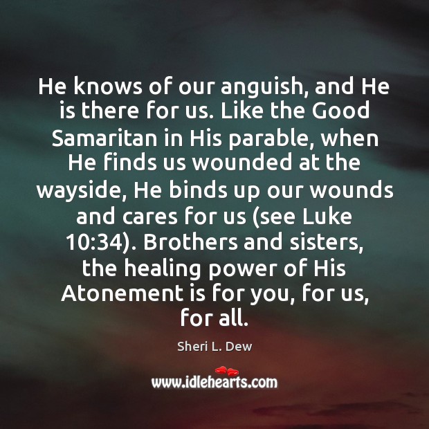 He knows of our anguish, and He is there for us. Like Sheri L. Dew Picture Quote