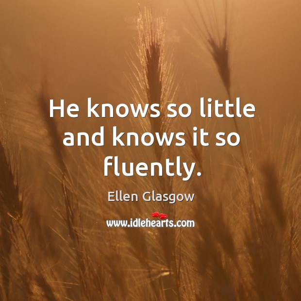 He knows so little and knows it so fluently. Ellen Glasgow Picture Quote