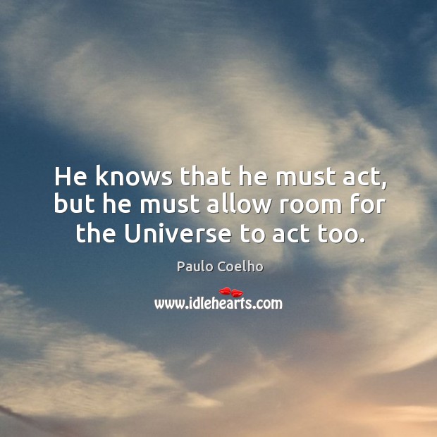 He knows that he must act, but he must allow room for the Universe to act too. Image